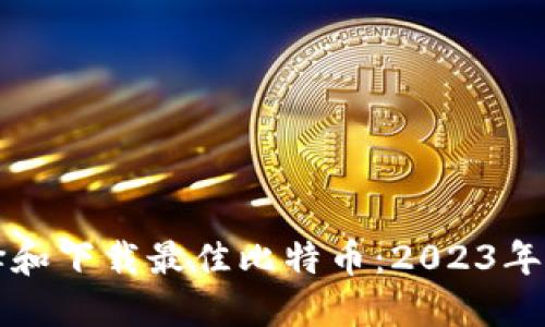 如何选择和下载最佳比特币：2023年终极指南